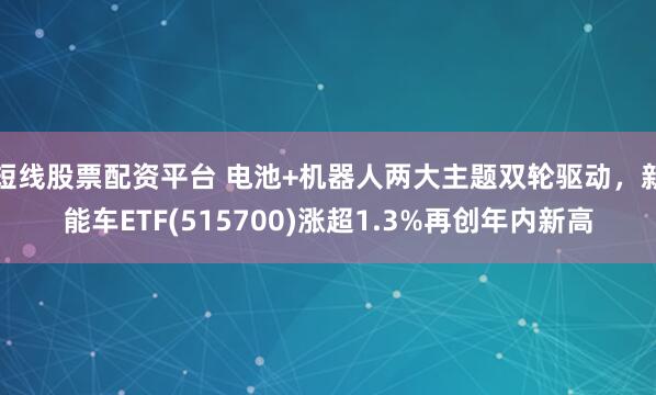 短线股票配资平台 电池+机器人两大主题双轮驱动，新能车ETF(515700)涨超1.3%再创年内新高