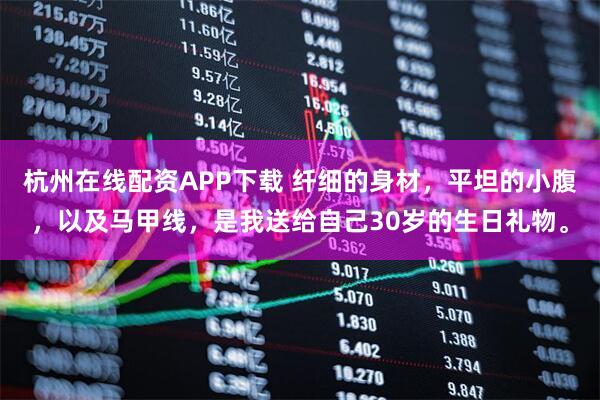 杭州在线配资APP下载 纤细的身材，平坦的小腹，以及马甲线，是我送给自己30岁的生日礼物。