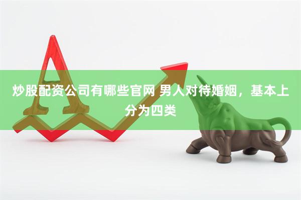 炒股配资公司有哪些官网 男人对待婚姻，基本上分为四类