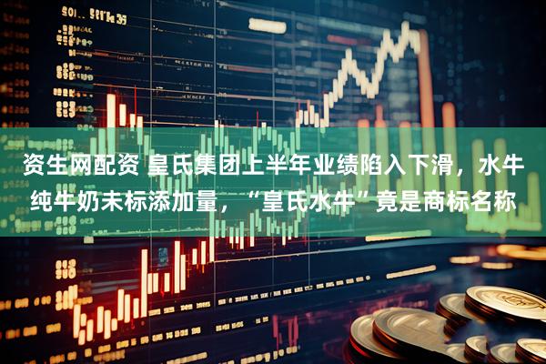 资生网配资 皇氏集团上半年业绩陷入下滑，水牛纯牛奶未标添加量，“皇氏水牛”竟是商标名称