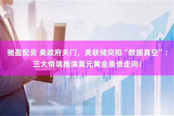 驰盈配资 美政府关门，美联储突陷“数据真空”：三大情境推演美元黄金美债走向！