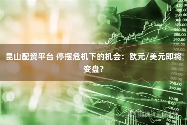 昆山配资平台 停摆危机下的机会：欧元/美元即将变盘？