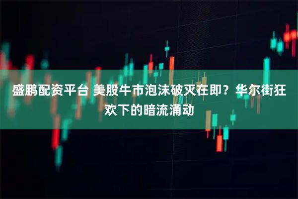 盛鹏配资平台 美股牛市泡沫破灭在即？华尔街狂欢下的暗流涌动