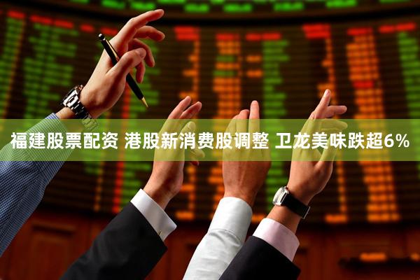 福建股票配资 港股新消费股调整 卫龙美味跌超6%