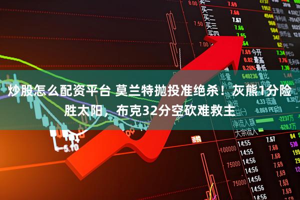 炒股怎么配资平台 莫兰特抛投准绝杀！灰熊1分险胜太阳，布克32分空砍难救主