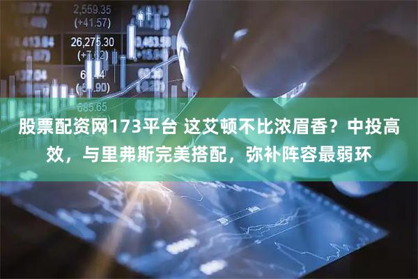 股票配资网173平台 这艾顿不比浓眉香？中投高效，与里弗斯完美搭配，弥补阵容最弱环