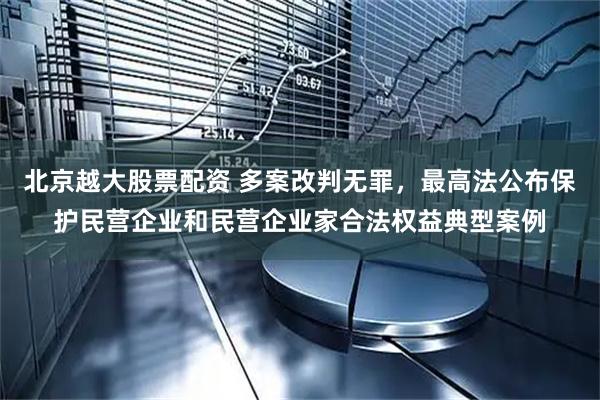 北京越大股票配资 多案改判无罪，最高法公布保护民营企业和民营企业家合法权益典型案例