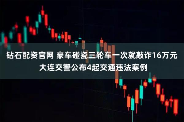 钻石配资官网 豪车碰瓷三轮车一次就敲诈16万元 大连交警公布4起交通违法案例