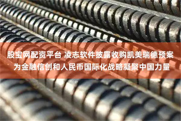 股宝网配资平台 凌志软件披露收购凯美瑞德预案 为金融信创和人民币国际化战略凝聚中国力量