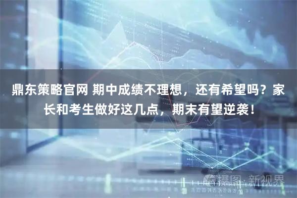 鼎东策略官网 期中成绩不理想，还有希望吗？家长和考生做好这几点，期末有望逆袭！