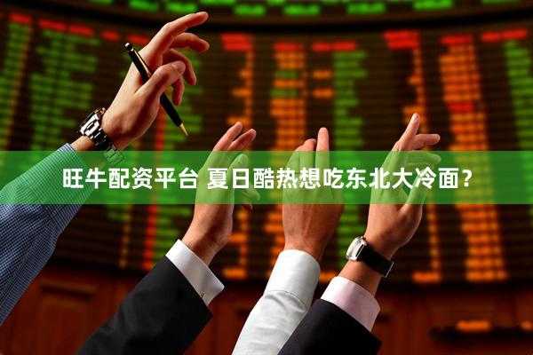 旺牛配资平台 夏日酷热想吃东北大冷面？