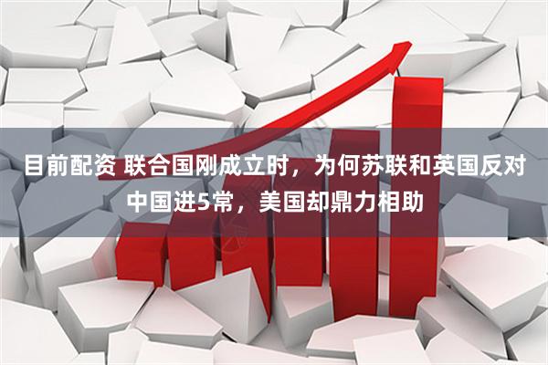 目前配资 联合国刚成立时，为何苏联和英国反对中国进5常，美国却鼎力相助