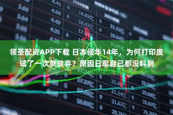 领圣配资APP下载 日本侵华14年，为何打印度试了一次就放弃？原因日军自己都没料到