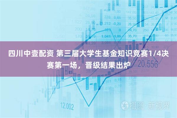 四川中壹配资 第三届大学生基金知识竞赛1/4决赛第一场，晋级结果出炉