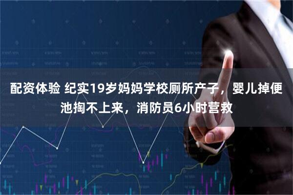 配资体验 纪实19岁妈妈学校厕所产子，婴儿掉便池掏不上来，消防员6小时营救