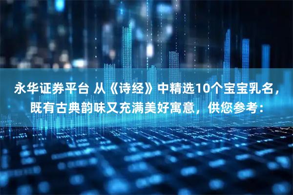 永华证券平台 从《诗经》中精选10个宝宝乳名，既有古典韵味又充满美好寓意，供您参考：