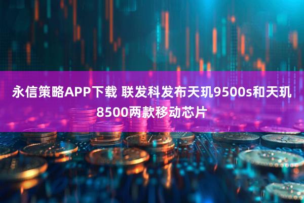 永信策略APP下载 联发科发布天玑9500s和天玑8500两款移动芯片