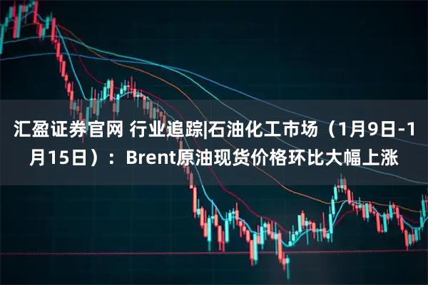 汇盈证券官网 行业追踪|石油化工市场（1月9日-1月15日）：Brent原油现货价格环比大幅上涨