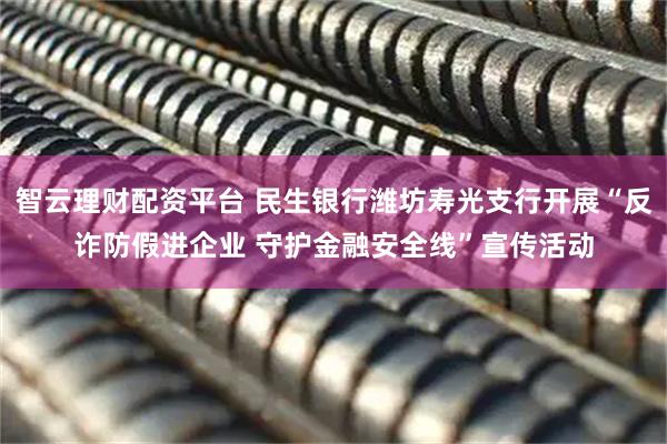 智云理财配资平台 民生银行潍坊寿光支行开展“反诈防假进企业 守护金融安全线”宣传活动