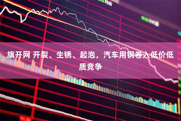 旗开网 开裂、生锈、起泡，汽车用钢卷入低价低质竞争