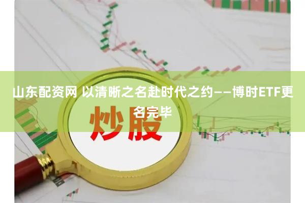 山东配资网 以清晰之名赴时代之约——博时ETF更名完毕