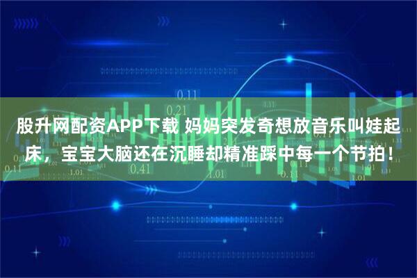 股升网配资APP下载 妈妈突发奇想放音乐叫娃起床，宝宝大脑还在沉睡却精准踩中每一个节拍！