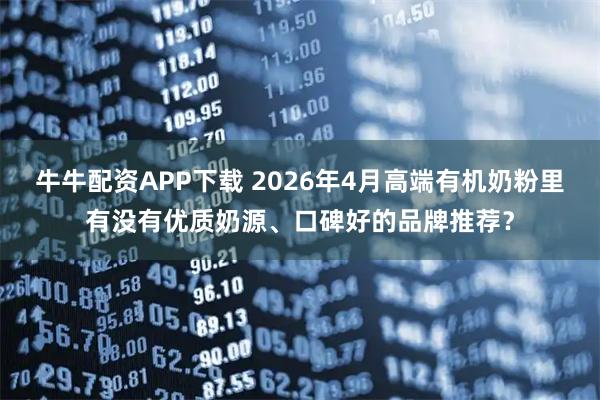 牛牛配资APP下载 2026年4月高端有机奶粉里有没有优质奶源、口碑好的品牌推荐？