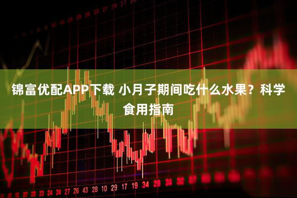 锦富优配APP下载 小月子期间吃什么水果？科学食用指南