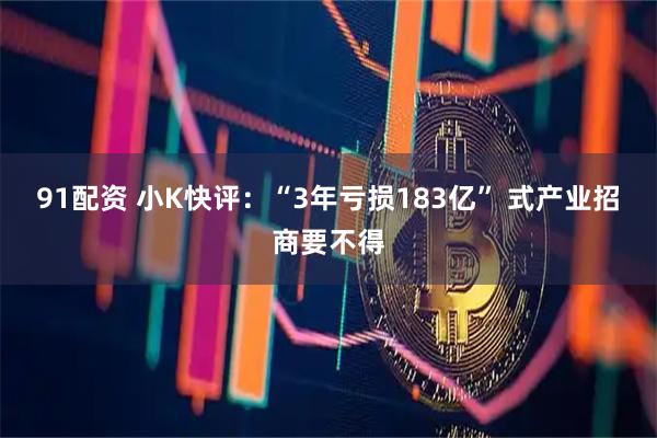 91配资 小K快评：“3年亏损183亿” 式产业招商要不得