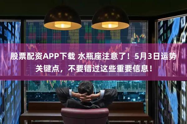 股票配资APP下载 水瓶座注意了！5月3日运势关键点，不要错过这些重要信息！