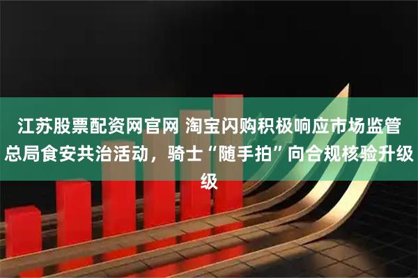 江苏股票配资网官网 淘宝闪购积极响应市场监管总局食安共治活动，骑士“随手拍”向合规核验升级
