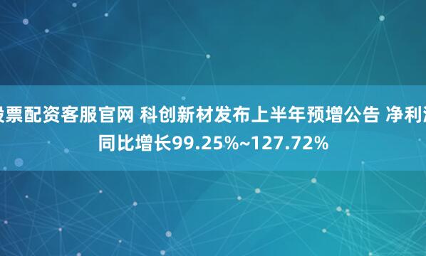 股票配资客服官网 科创新材发布上半年预增公告 净利润同比增长99.25%~127.72%